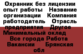 Охранник без лицензии опыт работы › Название организации ­ Компания-работодатель › Отрасль предприятия ­ Другое › Минимальный оклад ­ 1 - Все города Работа » Вакансии   . Брянская обл.